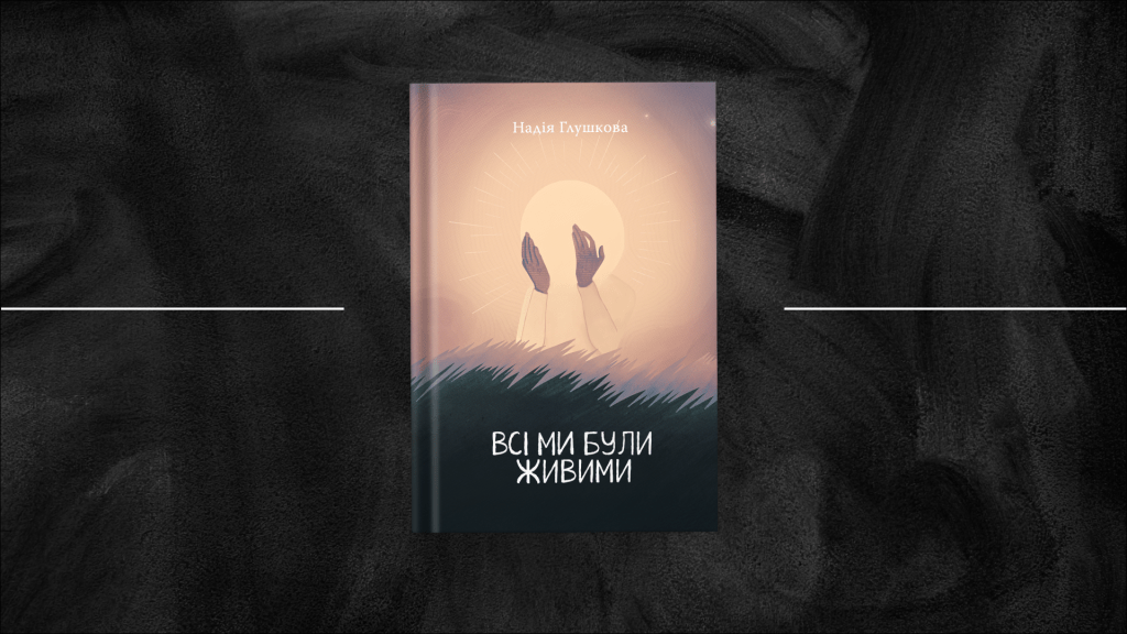 «Всі ми були живими» Надії Глушкової: позачасове свідчення часу